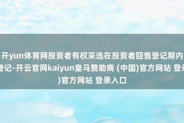 开yun体育网投资者有权采选在投资者回售登记期内进行登记-开云官网kaiyun皇马赞助商 (中国)官方网站 登录入口