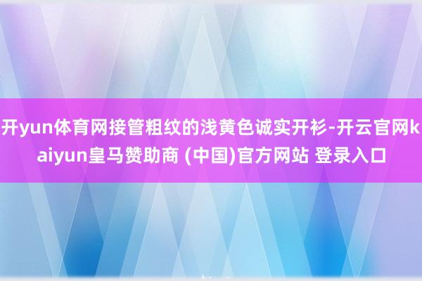 开yun体育网接管粗纹的浅黄色诚实开衫-开云官网kaiyun皇马赞助商 (中国)官方网站 登录入口