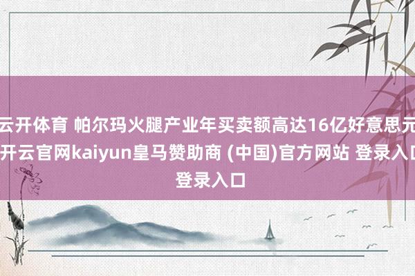 云开体育 帕尔玛火腿产业年买卖额高达16亿好意思元-开云官网kaiyun皇马赞助商 (中国)官方网站 登录入口