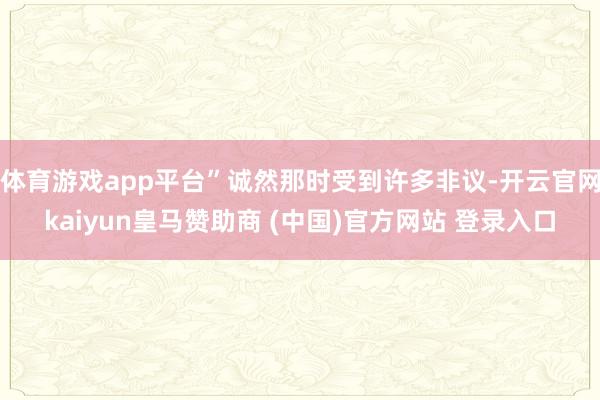 体育游戏app平台”诚然那时受到许多非议-开云官网kaiyun皇马赞助商 (中国)官方网站 登录入口