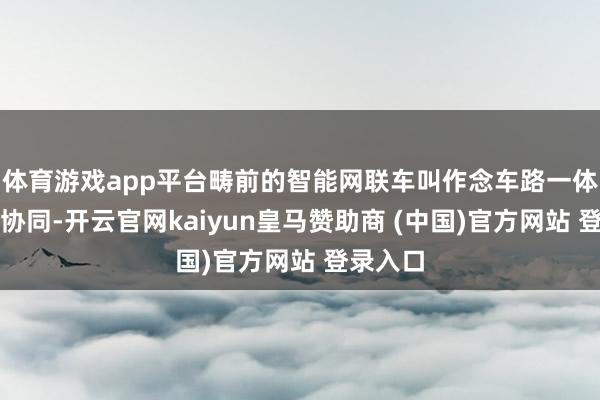 体育游戏app平台畴前的智能网联车叫作念车路一体、车云协同-开云官网kaiyun皇马赞助商 (中国)官方网站 登录入口