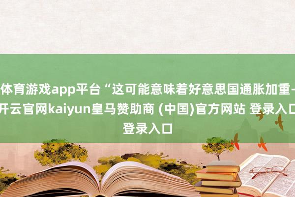 体育游戏app平台“这可能意味着好意思国通胀加重-开云官网kaiyun皇马赞助商 (中国)官方网站 登录入口