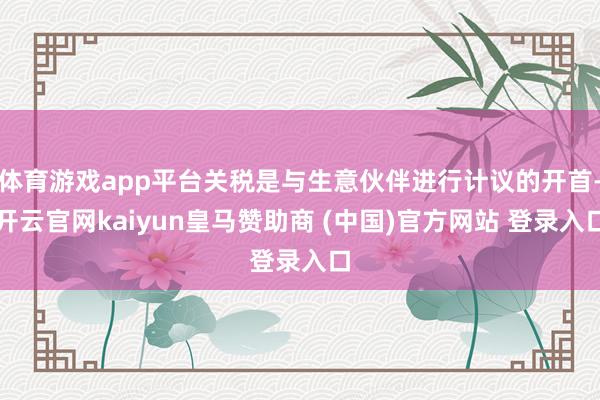 体育游戏app平台关税是与生意伙伴进行计议的开首-开云官网kaiyun皇马赞助商 (中国)官方网站 登录入口