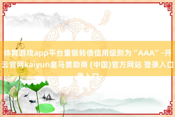 体育游戏app平台重银转债信用级别为“AAA”-开云官网kaiyun皇马赞助商 (中国)官方网站 登录入口