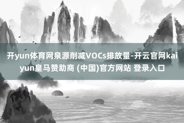 开yun体育网泉源削减VOCs排放量-开云官网kaiyun皇马赞助商 (中国)官方网站 登录入口