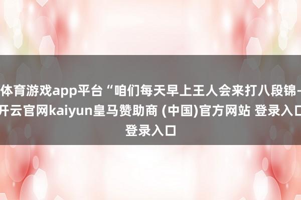 体育游戏app平台“咱们每天早上王人会来打八段锦-开云官网kaiyun皇马赞助商 (中国)官方网站 登录入口