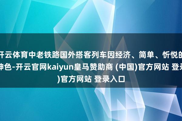 开云体育中老铁路国外搭客列车因经济、简单、忻悦的出行神色-开云官网kaiyun皇马赞助商 (中国)官方网站 登录入口