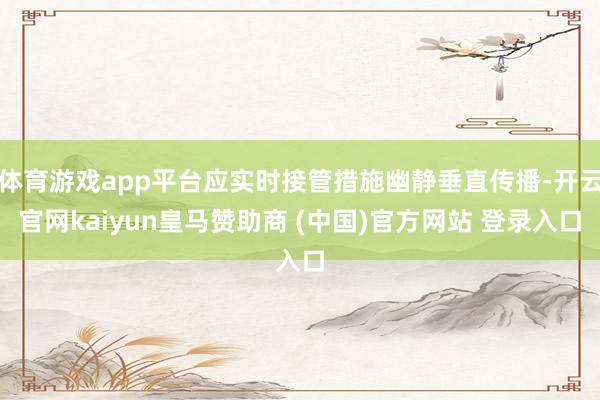 体育游戏app平台应实时接管措施幽静垂直传播-开云官网kaiyun皇马赞助商 (中国)官方网站 登录入口