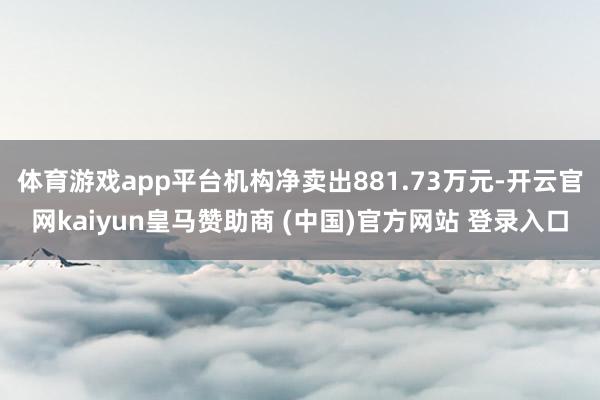 体育游戏app平台机构净卖出881.73万元-开云官网kaiyun皇马赞助商 (中国)官方网站 登录入口