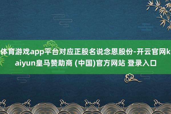 体育游戏app平台对应正股名说念恩股份-开云官网kaiyun皇马赞助商 (中国)官方网站 登录入口
