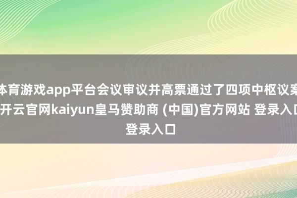体育游戏app平台会议审议并高票通过了四项中枢议案-开云官网kaiyun皇马赞助商 (中国)官方网站 登录入口