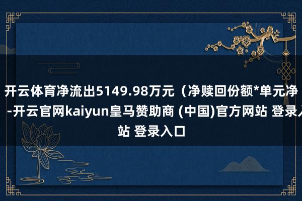 开云体育净流出5149.98万元（净赎回份额*单元净值）-开云官网kaiyun皇马赞助商 (中国)官方网站 登录入口