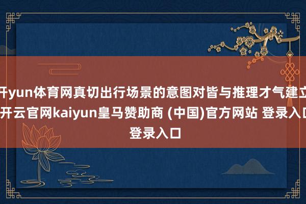 开yun体育网真切出行场景的意图对皆与推理才气建立-开云官网kaiyun皇马赞助商 (中国)官方网站 登录入口