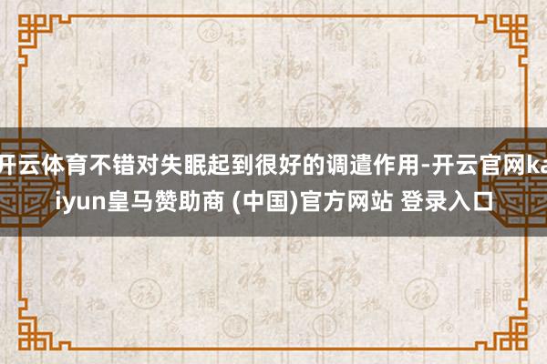 开云体育不错对失眠起到很好的调遣作用-开云官网kaiyun皇马赞助商 (中国)官方网站 登录入口