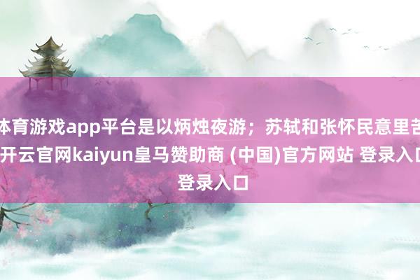 体育游戏app平台是以炳烛夜游；苏轼和张怀民意里苦-开云官网kaiyun皇马赞助商 (中国)官方网站 登录入口