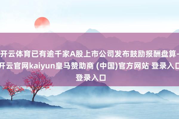 开云体育已有逾千家A股上市公司发布鼓励报酬盘算-开云官网kaiyun皇马赞助商 (中国)官方网站 登录入口