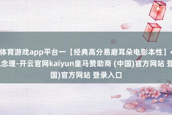 体育游戏app平台一【经典高分易磨耳朵电影本性】• 机动说念理-开云官网kaiyun皇马赞助商 (中国)官方网站 登录入口