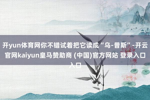开yun体育网你不错试着把它读成“乌-普斯”-开云官网kaiyun皇马赞助商 (中国)官方网站 登录入口