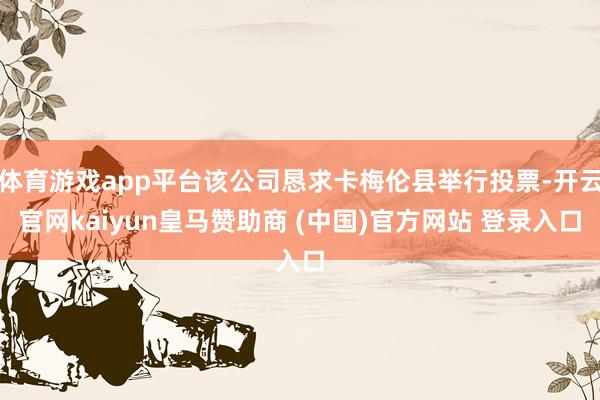 体育游戏app平台该公司恳求卡梅伦县举行投票-开云官网kaiyun皇马赞助商 (中国)官方网站 登录入口