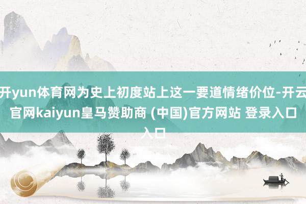 开yun体育网为史上初度站上这一要道情绪价位-开云官网kaiyun皇马赞助商 (中国)官方网站 登录入口