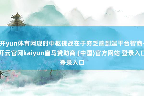 开yun体育网现时中枢挑战在于穷乏端到端平台智商-开云官网kaiyun皇马赞助商 (中国)官方网站 登录入口