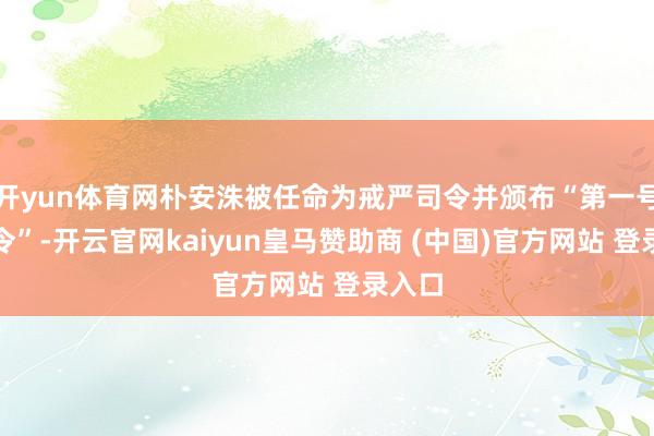 开yun体育网朴安洙被任命为戒严司令并颁布“第一号戒严令”-开云官网kaiyun皇马赞助商 (中国)官方网站 登录入口