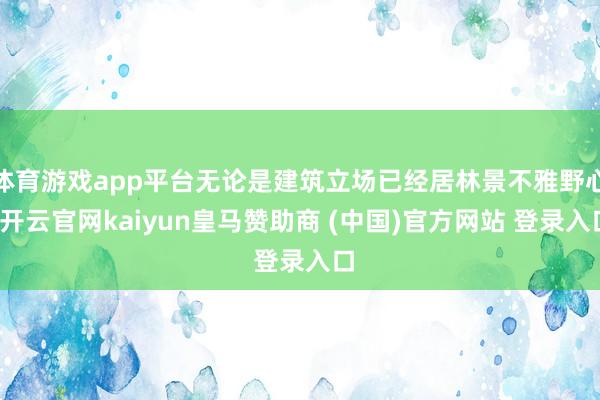 体育游戏app平台无论是建筑立场已经居林景不雅野心-开云官网kaiyun皇马赞助商 (中国)官方网站 登录入口