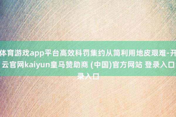 体育游戏app平台高效科罚集约从简利用地皮艰难-开云官网kaiyun皇马赞助商 (中国)官方网站 登录入口