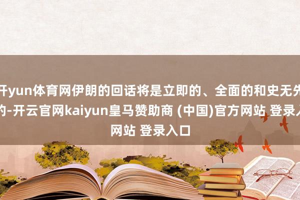 开yun体育网伊朗的回话将是立即的、全面的和史无先例的-开云官网kaiyun皇马赞助商 (中国)官方网站 登录入口
