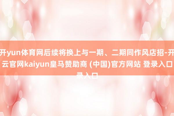 开yun体育网后续将换上与一期、二期同作风店招-开云官网kaiyun皇马赞助商 (中国)官方网站 登录入口