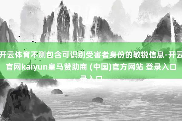 开云体育不测包含可识别受害者身份的敏锐信息-开云官网kaiyun皇马赞助商 (中国)官方网站 登录入口