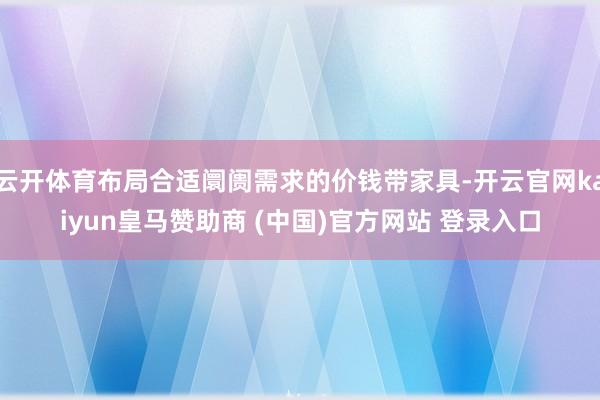 云开体育布局合适阛阓需求的价钱带家具-开云官网kaiyun皇马赞助商 (中国)官方网站 登录入口
