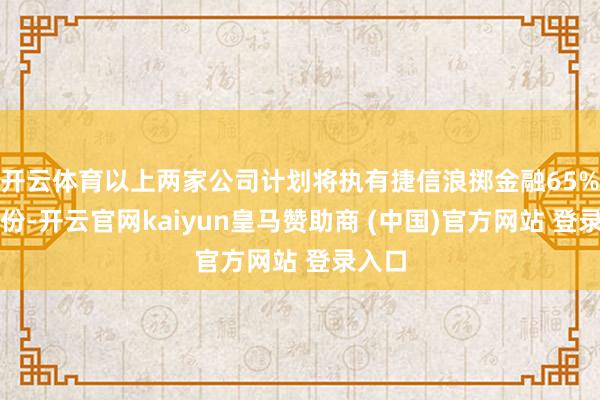 开云体育以上两家公司计划将执有捷信浪掷金融65%的股份-开云官网kaiyun皇马赞助商 (中国)官方网站 登录入口