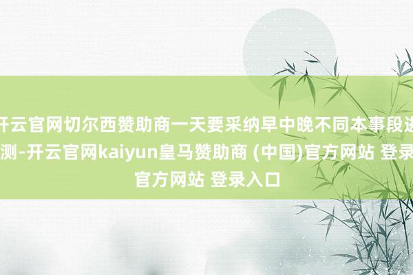 开云官网切尔西赞助商一天要采纳早中晚不同本事段进行检测-开云官网kaiyun皇马赞助商 (中国)官方网站 登录入口