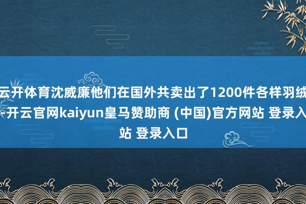 云开体育沈威廉他们在国外共卖出了1200件各样羽绒服-开云官网kaiyun皇马赞助商 (中国)官方网站 登录入口