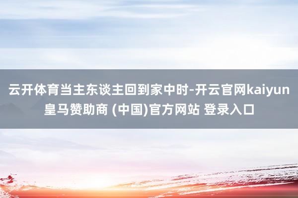 云开体育当主东谈主回到家中时-开云官网kaiyun皇马赞助商 (中国)官方网站 登录入口
