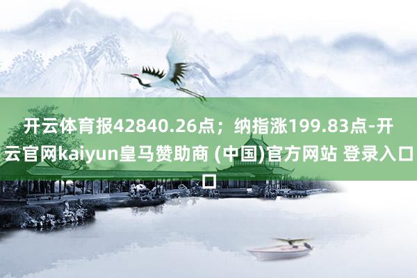 开云体育报42840.26点；纳指涨199.83点-开云官网kaiyun皇马赞助商 (中国)官方网站 登录入口