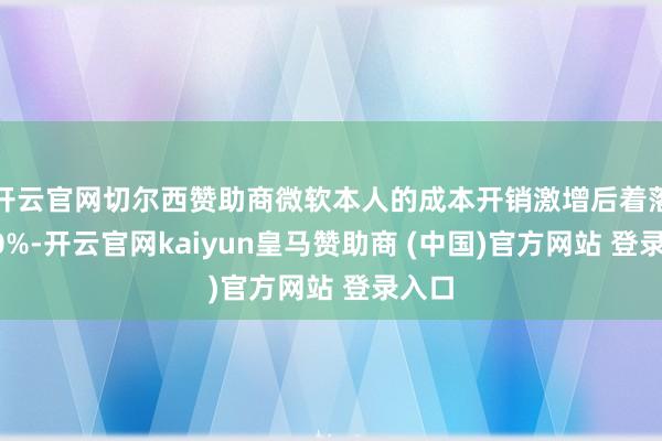 开云官网切尔西赞助商微软本人的成本开销激增后着落了10%-开云官网kaiyun皇马赞助商 (中国)官方网站 登录入口