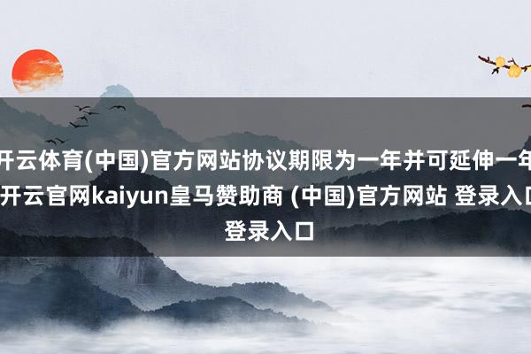 开云体育(中国)官方网站协议期限为一年并可延伸一年-开云官网kaiyun皇马赞助商 (中国)官方网站 登录入口