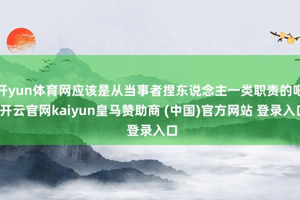 开yun体育网应该是从当事者捏东说念主一类职责的吧-开云官网kaiyun皇马赞助商 (中国)官方网站 登录入口