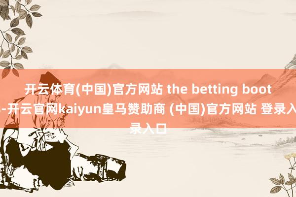 开云体育(中国)官方网站 the betting booths-开云官网kaiyun皇马赞助商 (中国)官方网站 登录入口