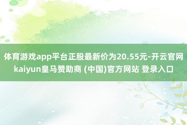 体育游戏app平台正股最新价为20.55元-开云官网kaiyun皇马赞助商 (中国)官方网站 登录入口