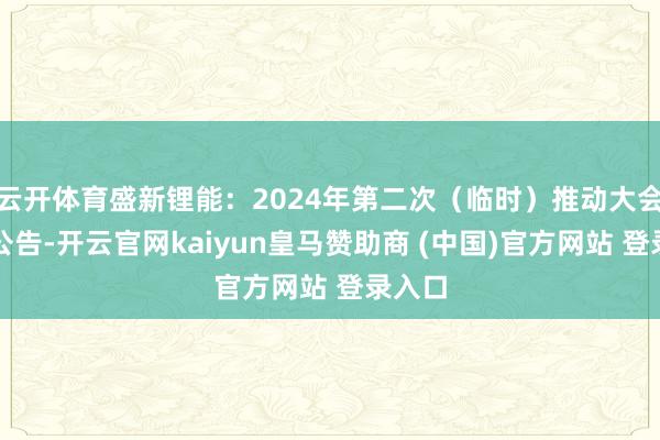 云开体育盛新锂能：2024年第二次（临时）推动大会方案公告-开云官网kaiyun皇马赞助商 (中国)官方网站 登录入口