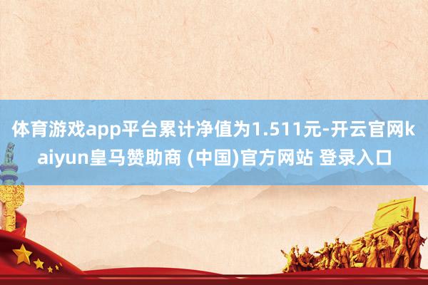 体育游戏app平台累计净值为1.511元-开云官网kaiyun皇马赞助商 (中国)官方网站 登录入口