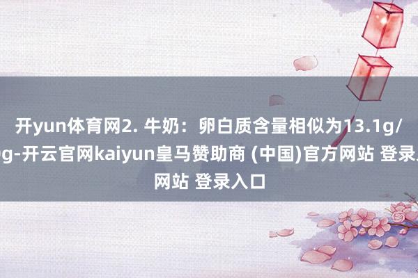 开yun体育网2. 牛奶:卵白质含量相似为13.1g/100g-开云官网kaiyun皇马赞助商 (中国)官方网站 登录入口