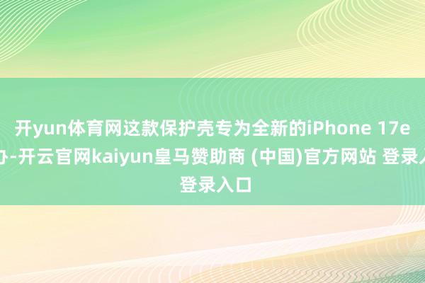开yun体育网这款保护壳专为全新的iPhone 17e操办-开云官网kaiyun皇马赞助商 (中国)官方网站 登录入口