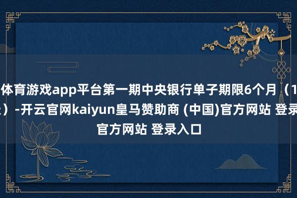 体育游戏app平台第一期中央银行单子期限6个月（182天）-开云官网kaiyun皇马赞助商 (中国)官方网站 登录入口