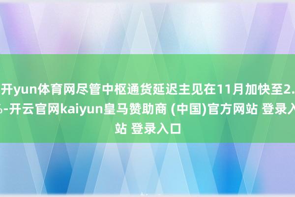 开yun体育网尽管中枢通货延迟主见在11月加快至2.8%-开云官网kaiyun皇马赞助商 (中国)官方网站 登录入口