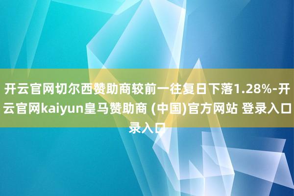 开云官网切尔西赞助商较前一往复日下落1.28%-开云官网kaiyun皇马赞助商 (中国)官方网站 登录入口