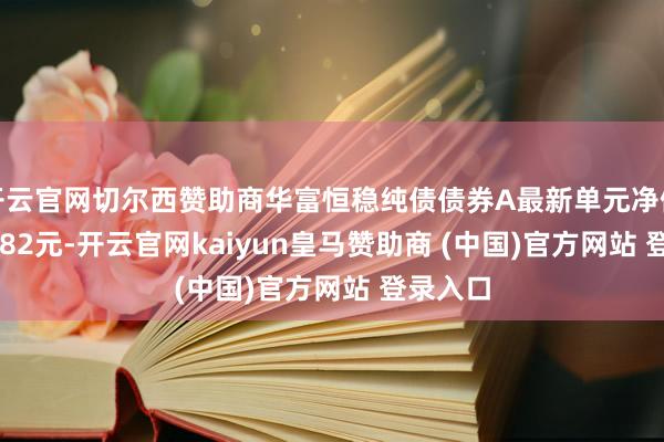 开云官网切尔西赞助商华富恒稳纯债债券A最新单元净值为1.1182元-开云官网kaiyun皇马赞助商 (中国)官方网站 登录入口